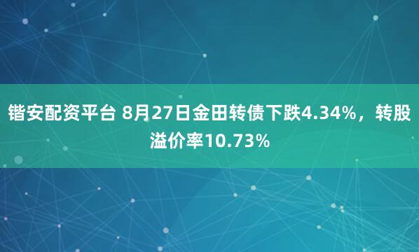 锴安配资平台 8月27日金田转债下跌4.34%，转股溢价率10.73%