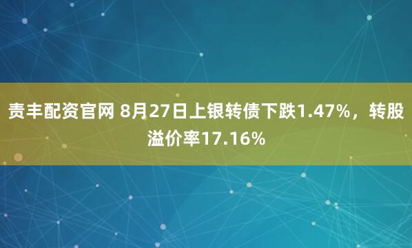 责丰配资官网 8月27日上银转债下跌1.47%,转股溢价率17.16%