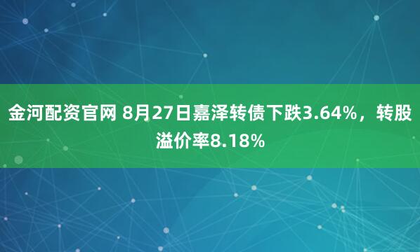 金河配资官网 8月27日嘉泽转债下跌3.64%，转股溢价率8.18%