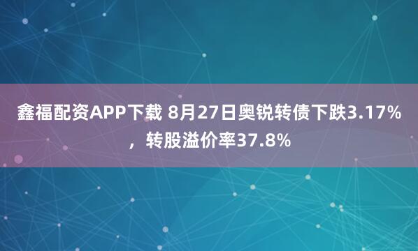 鑫福配资APP下载 8月27日奥锐转债下跌3.17%，转股溢价率37.8%