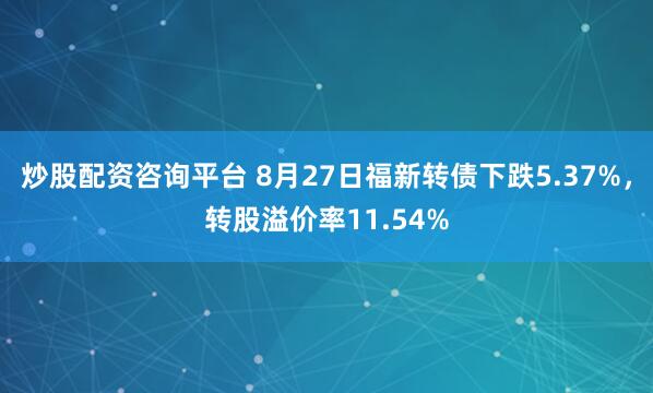 炒股配资咨询平台 8月27日福新转债下跌5.37%,转股溢价率11.54%