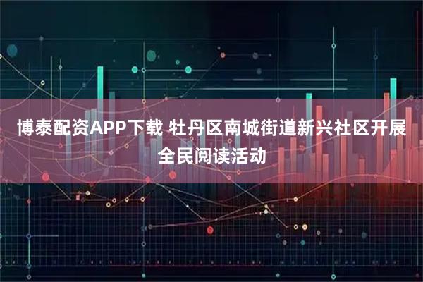 博泰配资APP下载 牡丹区南城街道新兴社区开展全民阅读活动
