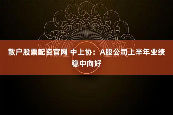 散户股票配资官网 中上协:A股公司上半年业绩稳中向好