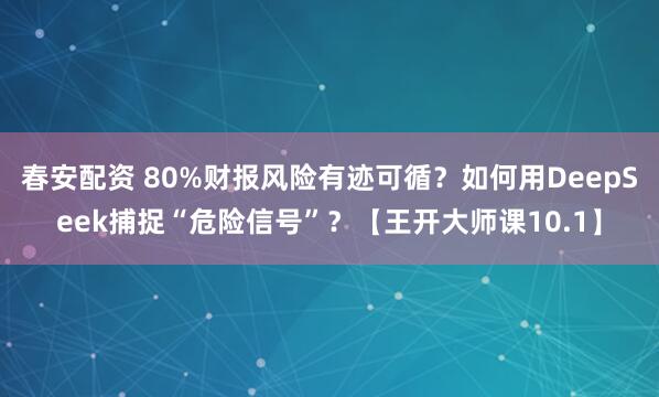 春安配资 80%财报风险有迹可循？如何用DeepSeek捕捉“危险信号”？【王开大师课10.1】