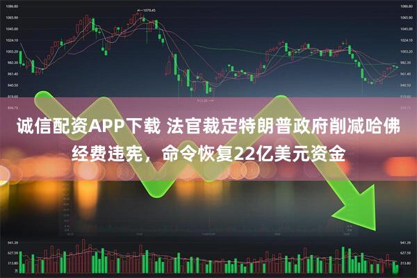 诚信配资APP下载 法官裁定特朗普政府削减哈佛经费违宪，命令恢复22亿美元资金