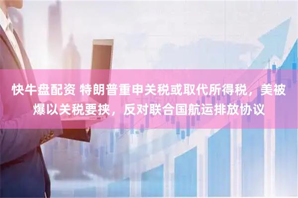 快牛盘配资 特朗普重申关税或取代所得税，美被爆以关税要挟，反对联合国航运排放协议