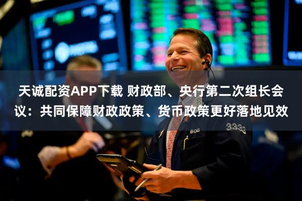 天诚配资APP下载 财政部、央行第二次组长会议:共同保障财政政策、货币政策更好落地见效