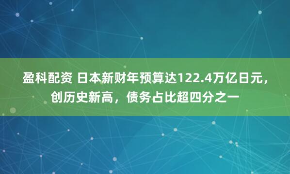 盈科配资 日本新财年预算达122.4万亿日元，创历史新高，债务占比超四分之一
