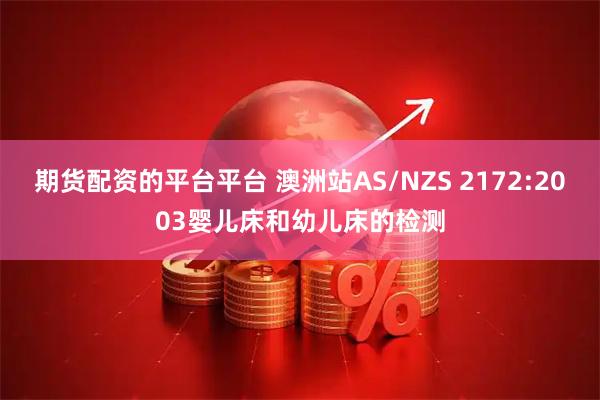 期货配资的平台平台 澳洲站AS/NZS 2172:2003婴儿床和幼儿床的检测