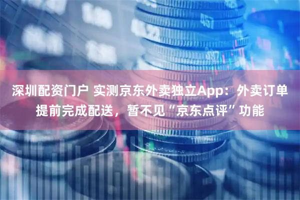 深圳配资门户 实测京东外卖独立App：外卖订单提前完成配送，暂不见“京东点评”功能