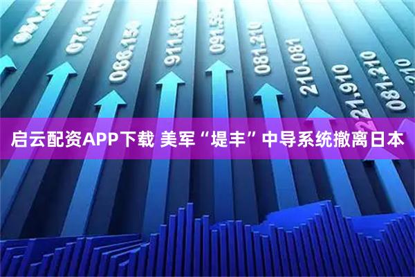 启云配资APP下载 美军“堤丰”中导系统撤离日本