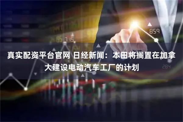 真实配资平台官网 日经新闻：本田将搁置在加拿大建设电动汽车工厂的计划