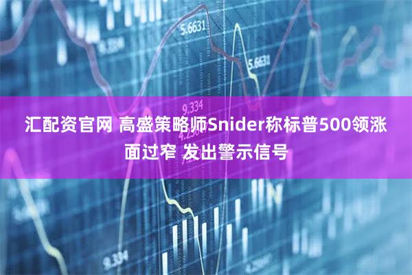 汇配资官网 高盛策略师Snider称标普500领涨面过窄 发出警示信号