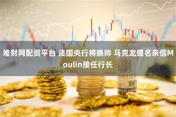 堆财网配资平台 法国央行将换帅 马克龙提名亲信Moulin接任行长