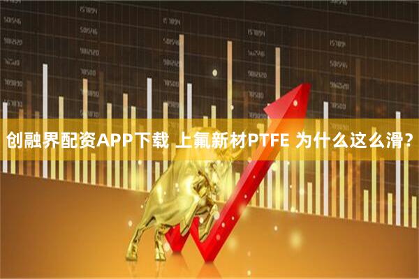 创融界配资APP下载 上氟新材PTFE 为什么这么滑?