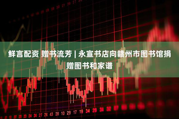 鲜言配资 赠书流芳 | 永宣书店向赣州市图书馆捐赠图书和家谱