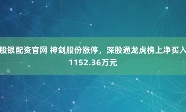 股银配资官网 神剑股份涨停，深股通龙虎榜上净买入1152.36万元