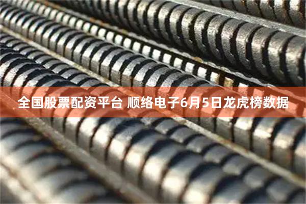 全国股票配资平台 顺络电子6月5日龙虎榜数据